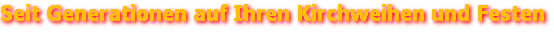Seit Genrationen auf Ihren Kirchweihen und Festen